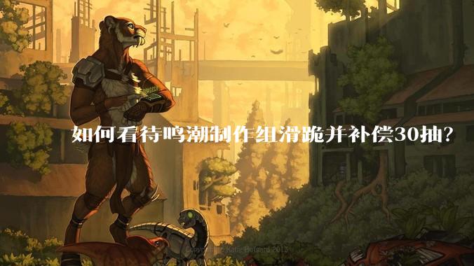 如何看待鸣潮制作组滑跪并补偿30抽？