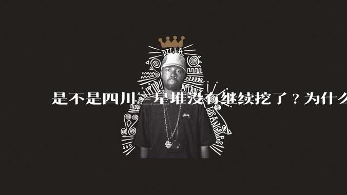是不是四川三星堆没有继续挖了?为什么？