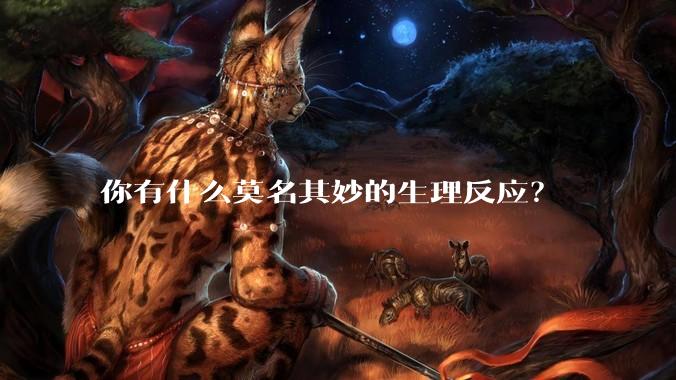 你有什么莫名其妙的生理反应？
