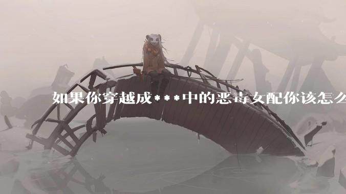 如果你穿越成***中的恶毒女配你该怎么做？