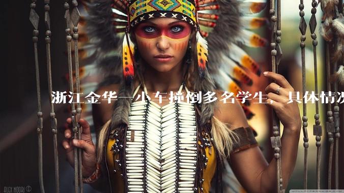 浙江金华一小车撞倒多名学生，具体情况如何？涉事司机将承担怎样的责任？
