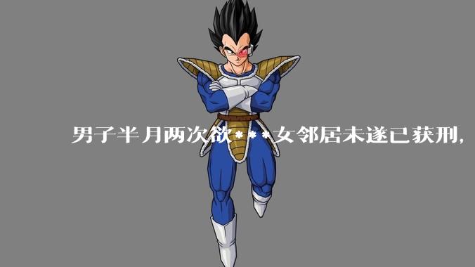 男子半月两次欲***女邻居未遂已获刑，如何看待此事？