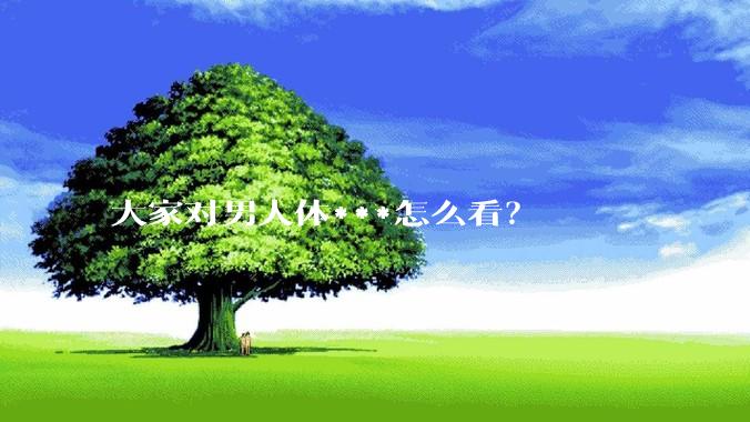 大家对男人体***怎么看？
