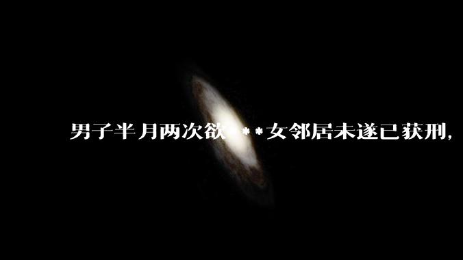 男子半月两次欲***女邻居未遂已获刑，如何看待此事？