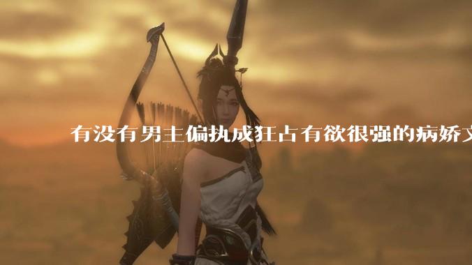 有没有男主偏执成狂占有欲很强的病娇文值得推荐？