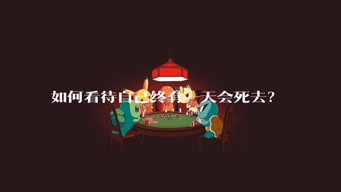 如何看待自己终有一天会死去？
