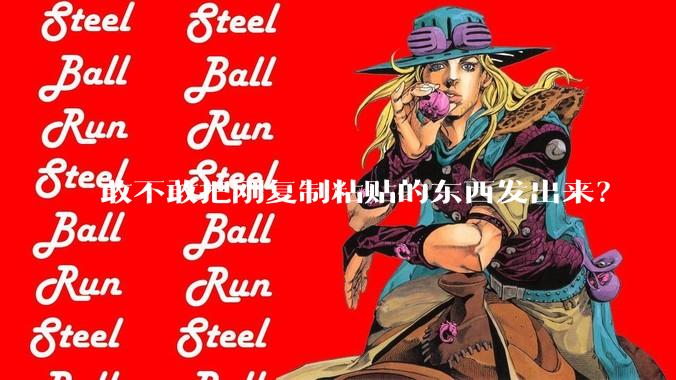 敢不敢把刚复制粘贴的东西发出来？
