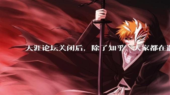 天涯论坛关闭后，除了知乎，大家都在逛什么？