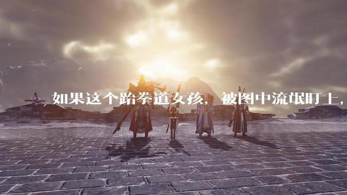 如果这个跆拳道女孩，被图中流氓盯上，会发生什么？