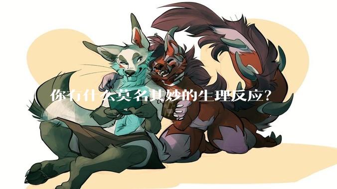 你有什么莫名其妙的生理反应？