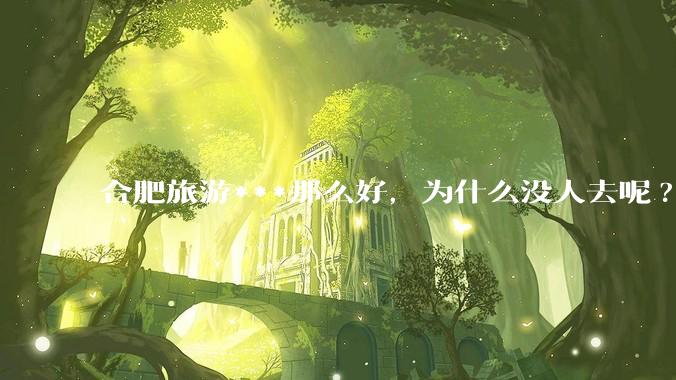 合肥旅游***那么好，为什么没人去呢?