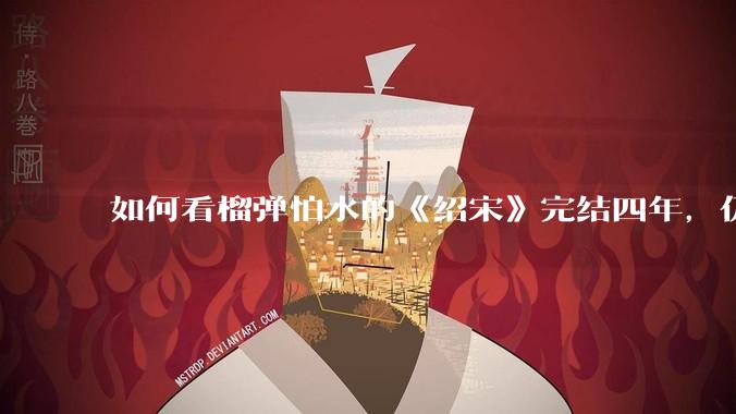 如何看榴弹怕水的《绍宋》完结四年，仍是历史***「天花板」？