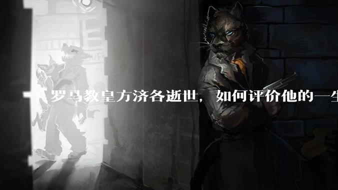 罗马教皇方济各逝世，如何评价他的一生？