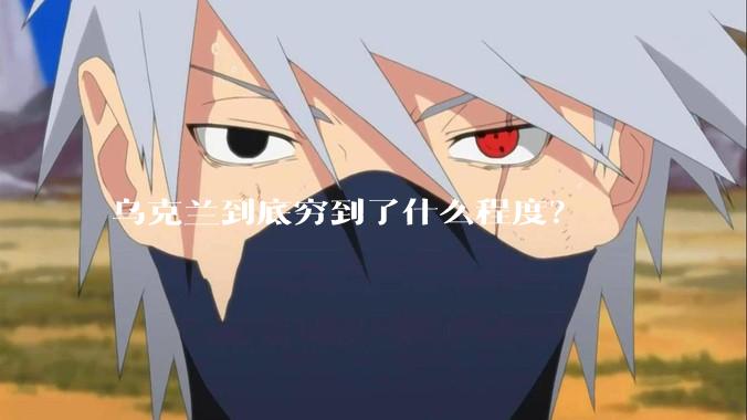 乌克兰到底穷到了什么程度？