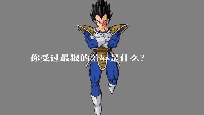 你受过最狠的羞辱是什么？