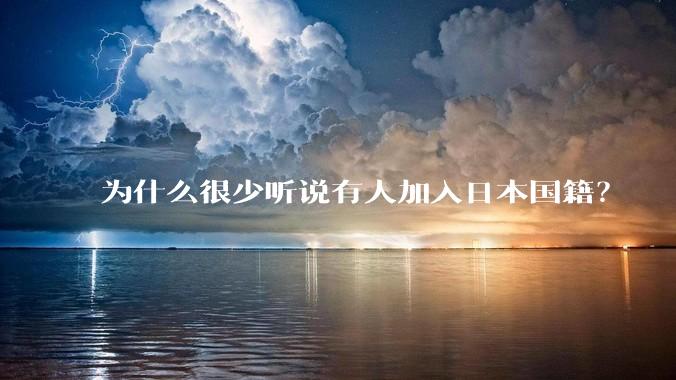 为什么很少听说有人加入日本国籍？