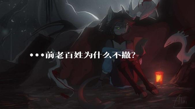 ***前老百姓为什么不撤？