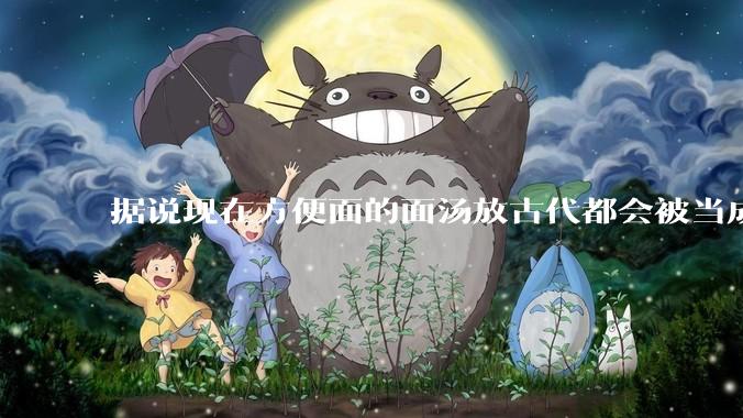 据说现在方便面的面汤放古代都会被当成无上美味，是真的吗？