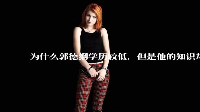 为什么郭德纲学历较低，但是他的知识却那么丰富？