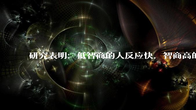 研究表明：低智商的人反应快，智商高的人往往反应更慢。为啥？