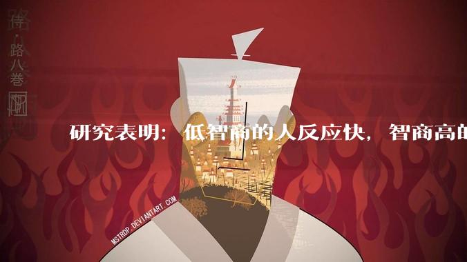 研究表明：低智商的人反应快，智商高的人往往反应更慢。为啥？