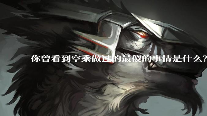 你曾看到空乘做过的最傻的事情是什么？