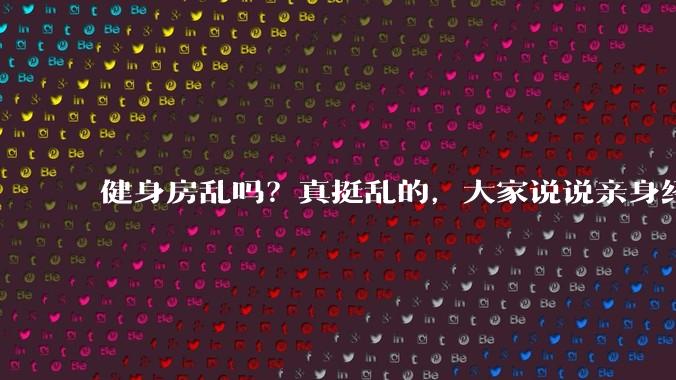 健身房乱吗？真挺乱的，大家说说亲身经历？