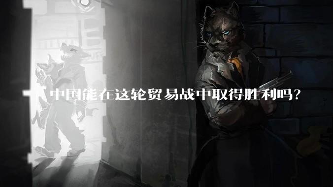 中国能在这轮贸易战中取得胜利吗？
