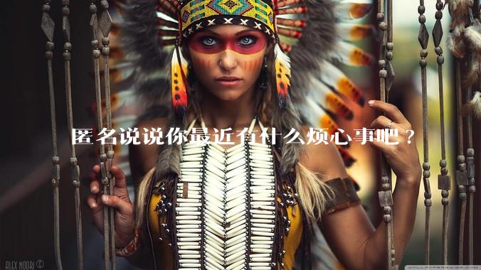 匿名说说你最近有什么烦心事吧?