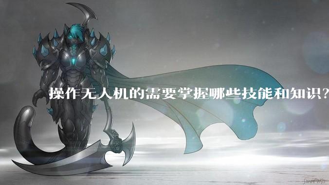 操作无人机的需要掌握哪些技能和知识？