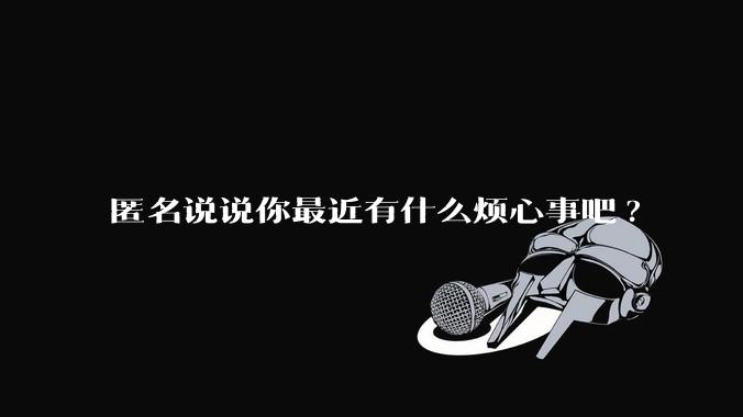 匿名说说你最近有什么烦心事吧?