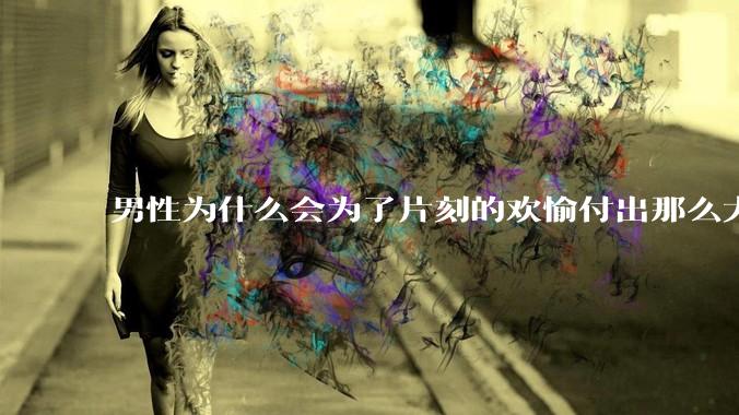 男性为什么会为了片刻的欢愉付出那么大的代价？