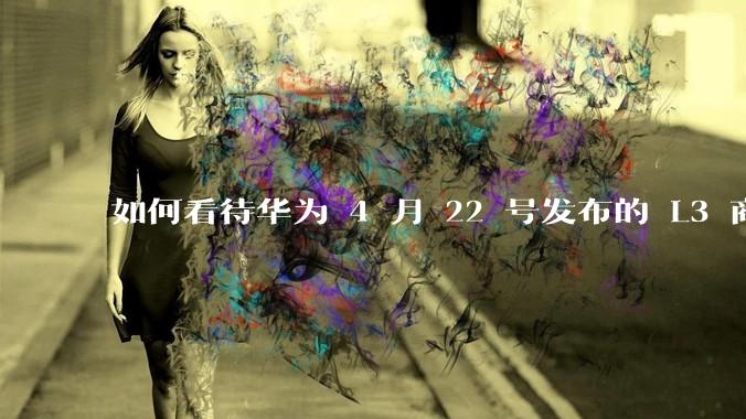 如何看待华为 4 月 22 号发布的 L3 商用方案？有哪些新技术？