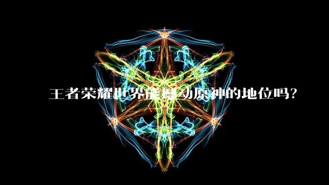 王者荣耀世界能撼动原神的地位吗？