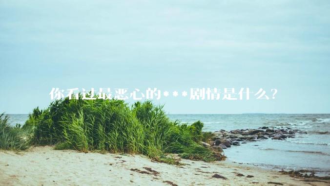 你看过最恶心的***剧情是什么？