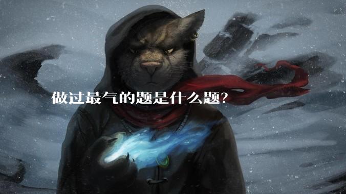 做过最气的题是什么题？