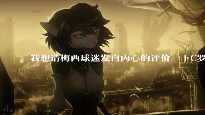 我想请梅西球迷发自内心的评价一下C罗的实力?