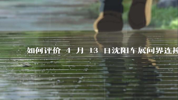 如何评价 4 月 13 日沈阳车展问界连撞四车？