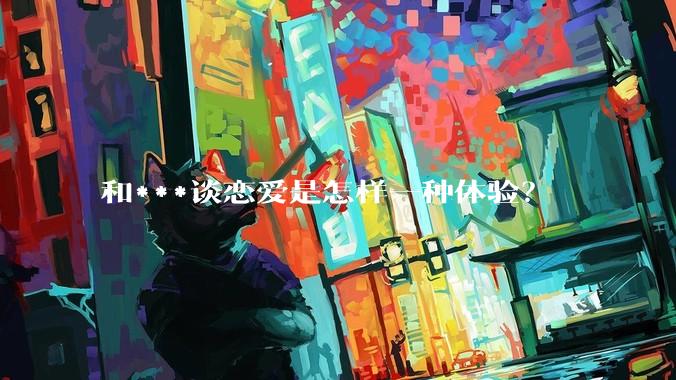 和***谈恋爱是怎样一种体验？