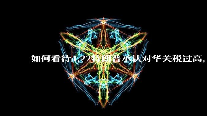 如何看待4.22特朗普承认对华关税过高，将降低关税？
