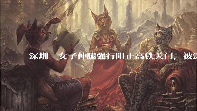 深圳一女子伸腿强行阻止高铁关门，被深圳铁路警方行政拘留，阻挡列车关门有哪些隐患？女子将面临哪些处罚？