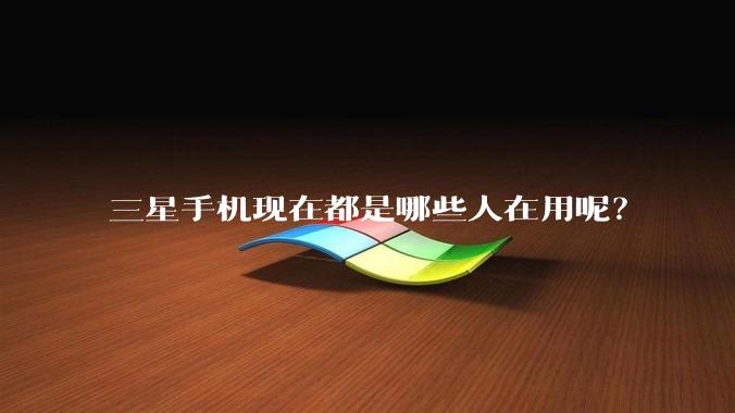 三星手机现在都是哪些人在用呢？