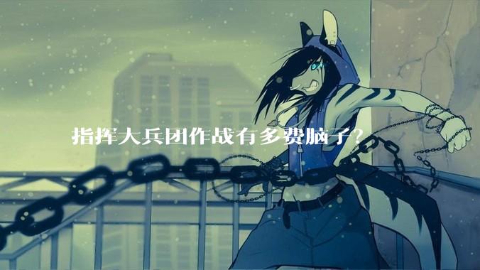 指挥大兵团作战有多费脑子？