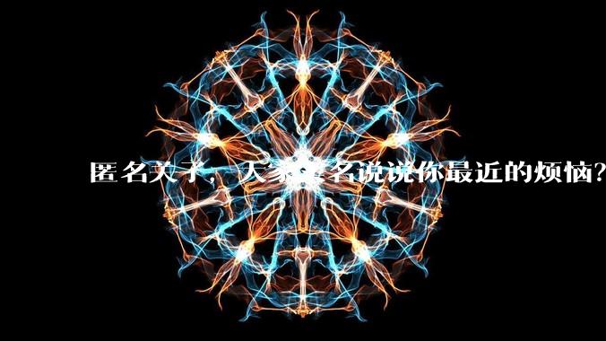 匿名关了，大家实名说说你最近的烦恼？
