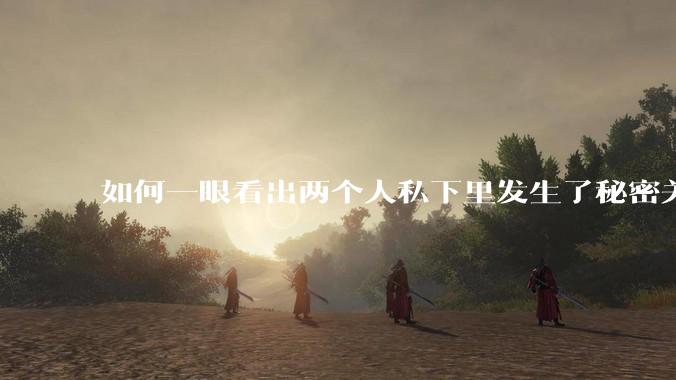如何一眼看出两个人私下里发生了秘密关系？