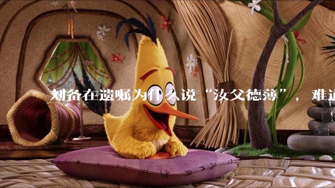 刘备在遗嘱为什么说“汝父德薄”，难道是自己真有不为人知的黑历史？