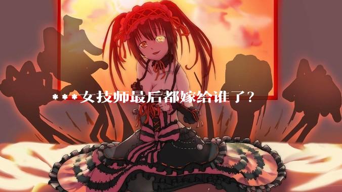 ***女技师最后都嫁给谁了？