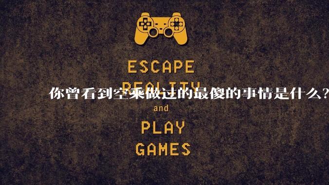 你曾看到空乘做过的最傻的事情是什么？