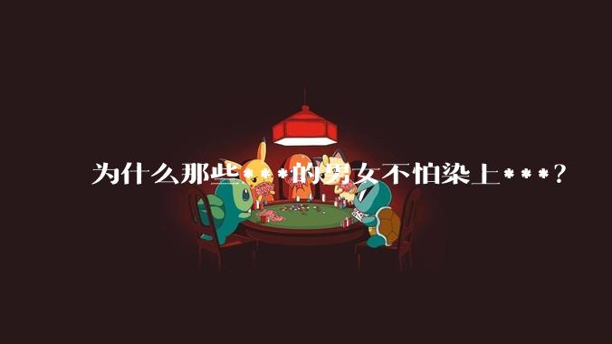 为什么那些***的男女不怕染上***？