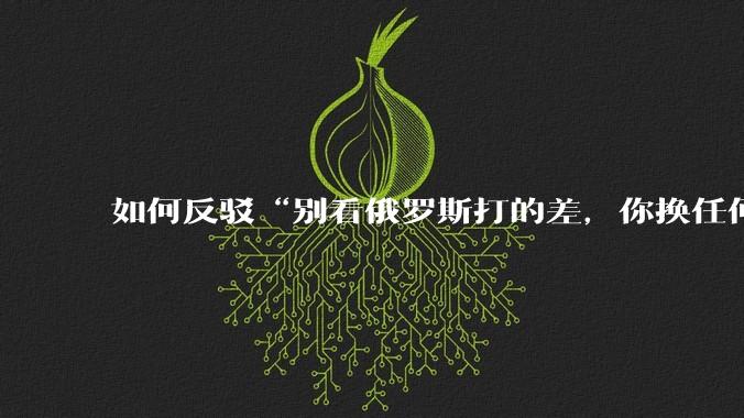 如何反驳“别看俄罗斯打的差，你换任何国家，打的估计都没俄罗斯好”？
